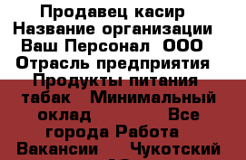 Продавец касир › Название организации ­ Ваш Персонал, ООО › Отрасль предприятия ­ Продукты питания, табак › Минимальный оклад ­ 39 000 - Все города Работа » Вакансии   . Чукотский АО